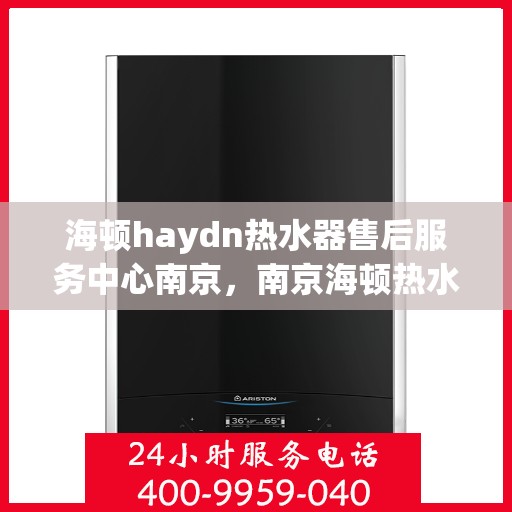 海顿haydn热水器售后服务中心南京，南京海顿热水器售后服务中心，专业维修，贴心服务