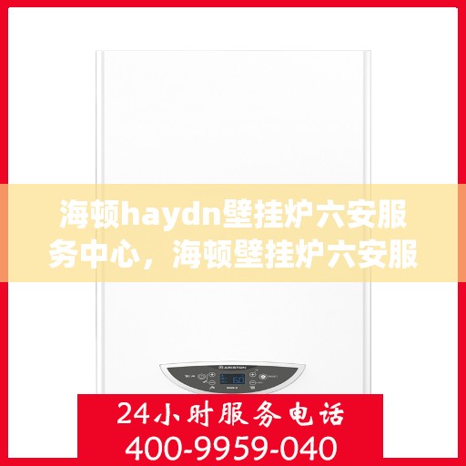 海顿haydn壁挂炉六安服务中心，海顿壁挂炉六安服务中心，专业维修与优质服务并行