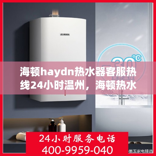 海顿haydn热水器客服热线24小时温州，海顿热水器温州客服热线全天候服务，温暖您的每一刻