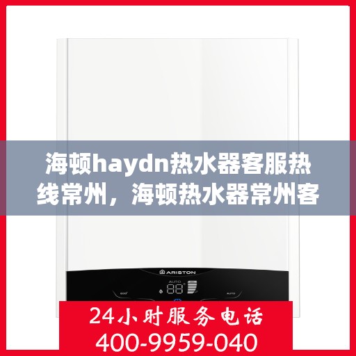 海顿haydn热水器客服热线常州，海顿热水器常州客服热线，专业解答，贴心服务