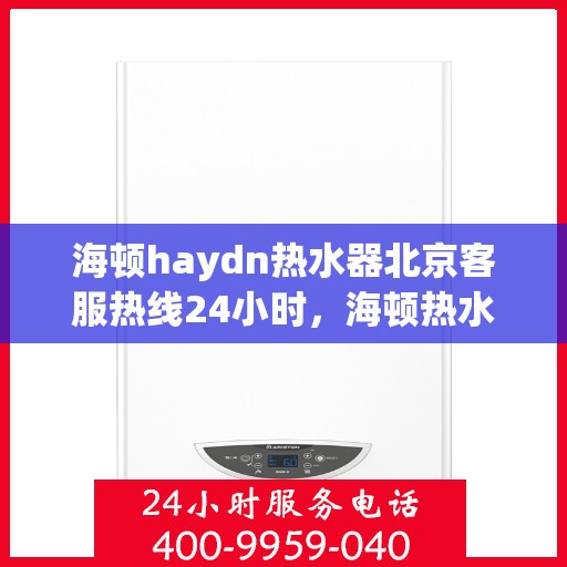 海顿haydn热水器北京客服热线24小时，海顿热水器北京全天候客服热线，贴心服务随时在线