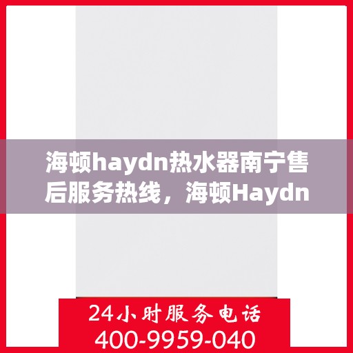 海顿haydn热水器南宁售后服务热线，海顿Haydn热水器南宁售后服务热线，专业团队，贴心服务
