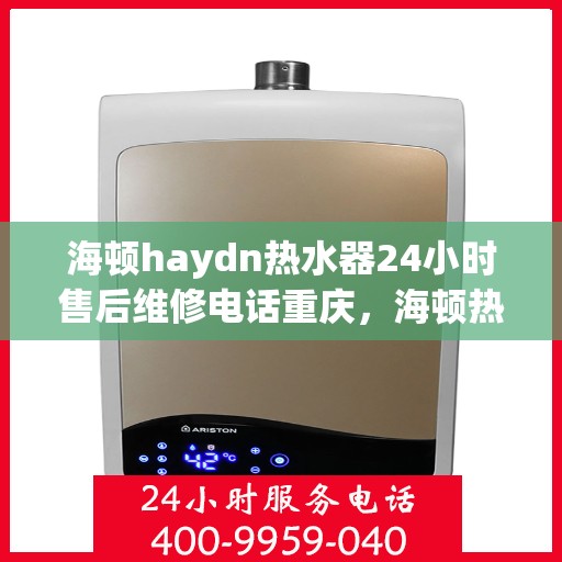 海顿haydn热水器24小时售后维修电话重庆，海顿热水器重庆售后维修热线全天候服务，专业解决热水器问题