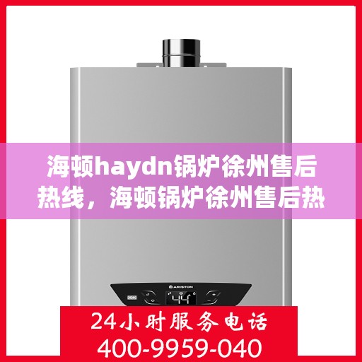 海顿haydn锅炉徐州售后热线，海顿锅炉徐州售后热线，专业维修与技术支持服务团队