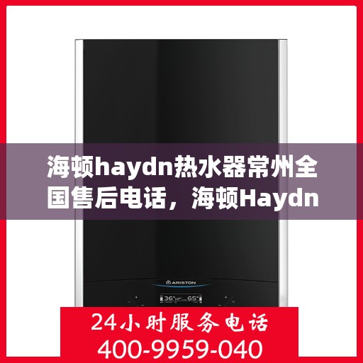 海顿haydn热水器常州全国售后电话，海顿Haydn热水器常州售后服务热线及全国售后电话汇总