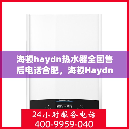 海顿haydn热水器全国售后电话合肥，海顿Haydn热水器合肥售后服务热线及全国售后电话大全