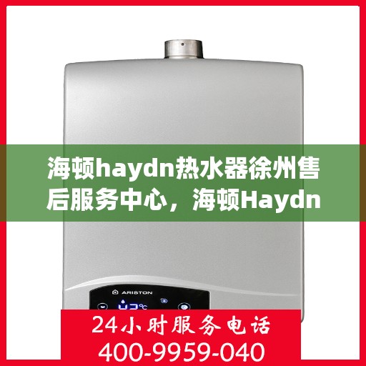 海顿haydn热水器徐州售后服务中心，海顿Haydn热水器徐州售后服务中心，专业维修，贴心服务