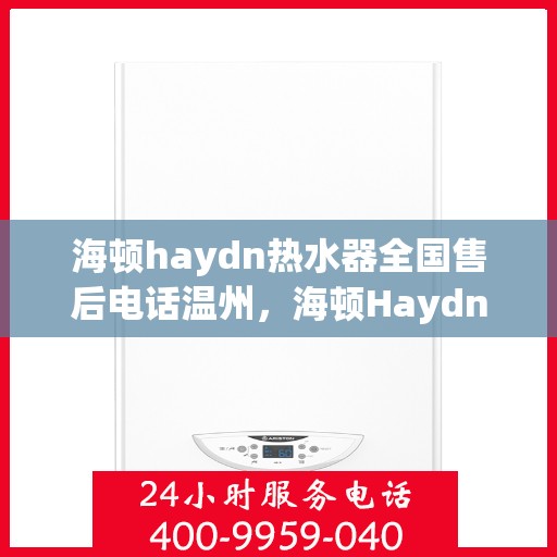 海顿haydn热水器全国售后电话温州，海顿Haydn热水器温州售后专线，一站式全国售后电话解析