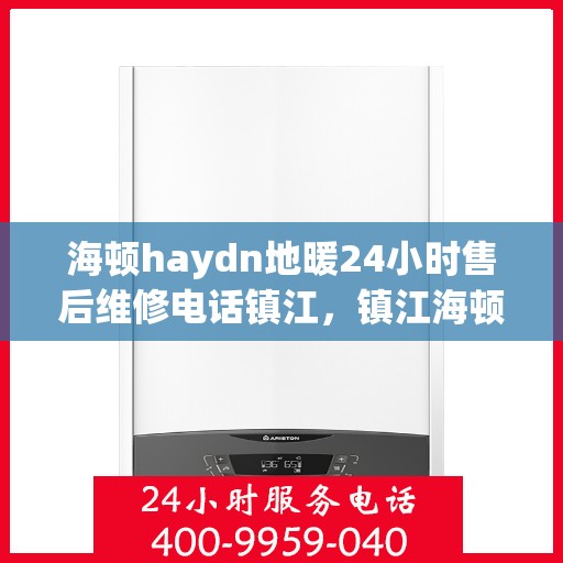 海顿haydn地暖24小时售后维修电话镇江，镇江海顿Haydn地暖全天候售后维修服务热线