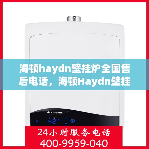 海顿haydn壁挂炉全国售后电话，海顿Haydn壁挂炉全国售后服务热线及电话大全