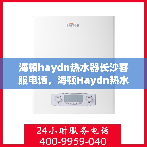 海顿haydn热水器长沙客服电话，海顿Haydn热水器长沙客服热线及售后支持指南