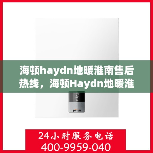 海顿haydn地暖淮南售后热线，海顿Haydn地暖淮南售后服务热线解析