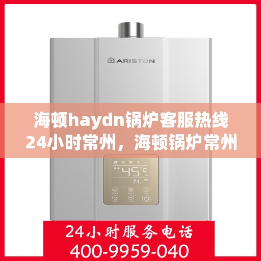 海顿haydn锅炉客服热线24小时常州，海顿锅炉常州客服热线全天候服务，专业解答您的疑虑与需求