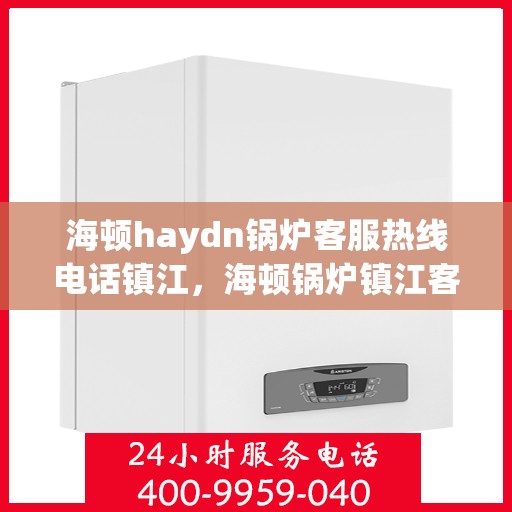 海顿haydn锅炉客服热线电话镇江，海顿锅炉镇江客服热线电话，专业解答您的疑虑
