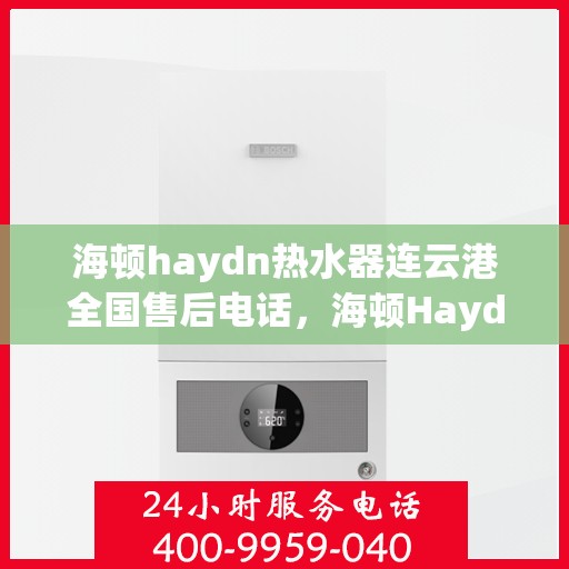 海顿haydn热水器连云港全国售后电话，海顿Haydn热水器连云港售后服务热线及全国售后电话汇总