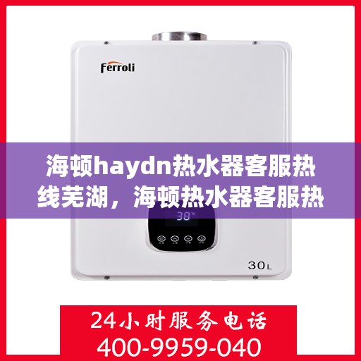 海顿haydn热水器客服热线芜湖，海顿热水器客服热线在芜湖，专业解答您的疑问
