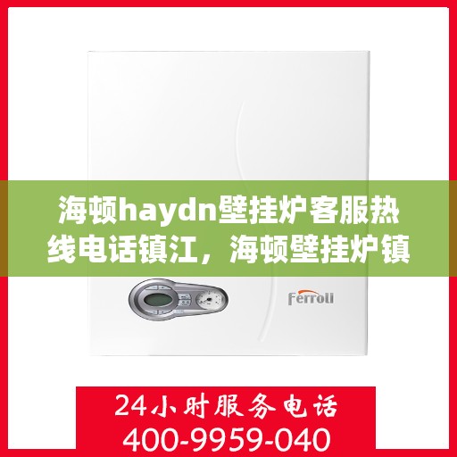 海顿haydn壁挂炉客服热线电话镇江，海顿壁挂炉镇江客服热线电话及售后维修服务指南