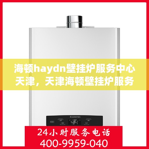海顿haydn壁挂炉服务中心天津，天津海顿壁挂炉服务中心，专业维修与保养一站式解决