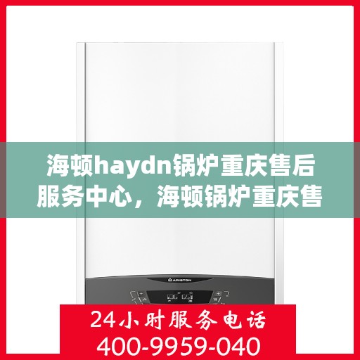 海顿haydn锅炉重庆售后服务中心，海顿锅炉重庆售后服务中心，专业维修与贴心服务