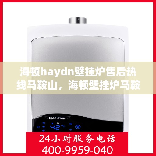 海顿haydn壁挂炉售后热线马鞍山，海顿壁挂炉马鞍山售后热线及服务一览
