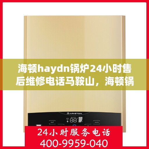 海顿haydn锅炉24小时售后维修电话马鞍山，海顿锅炉马鞍山售后维修热线全天候服务，专业解决您的锅炉问题