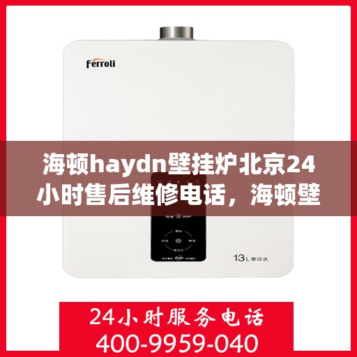 海顿haydn壁挂炉北京24小时售后维修电话，海顿壁挂炉北京全天候售后维修服务热线
