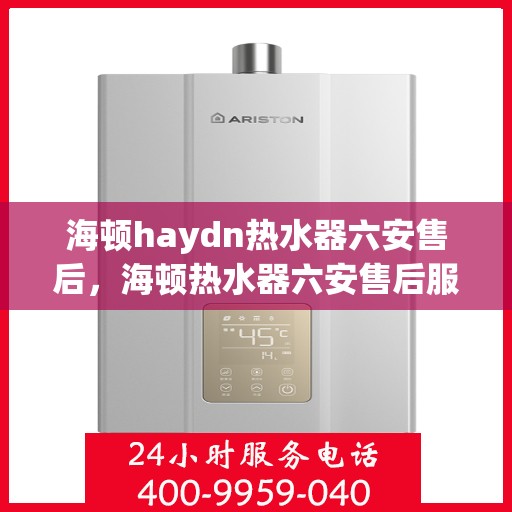 海顿haydn热水器六安售后，海顿热水器六安售后服务中心，专业维修，贴心服务