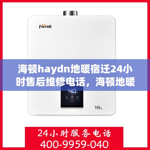 海顿haydn地暖宿迁24小时售后维修电话，海顿地暖宿迁售后维修电话全天候服务指南