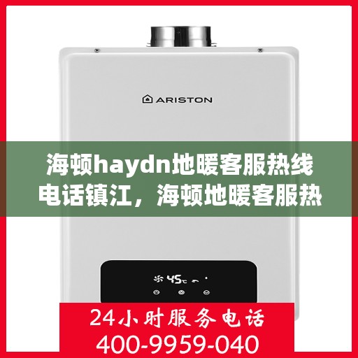 海顿haydn地暖客服热线电话镇江，海顿地暖客服热线电话在镇江，一站式专业服务解决您的温暖需求