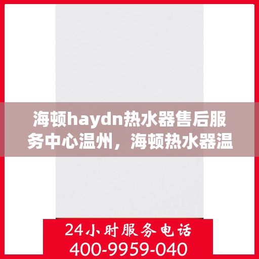 海顿haydn热水器售后服务中心温州，海顿热水器温州售后服务中心，专业维修，贴心服务