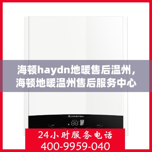 海顿haydn地暖售后温州，海顿地暖温州售后服务中心，专业解决您的地暖问题