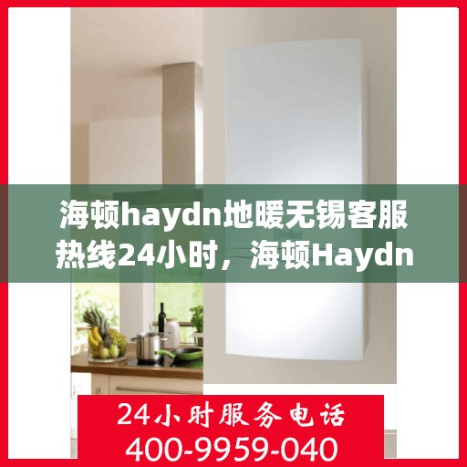 海顿haydn地暖无锡客服热线24小时，海顿Haydn地暖无锡客服热线全天候服务热线解析