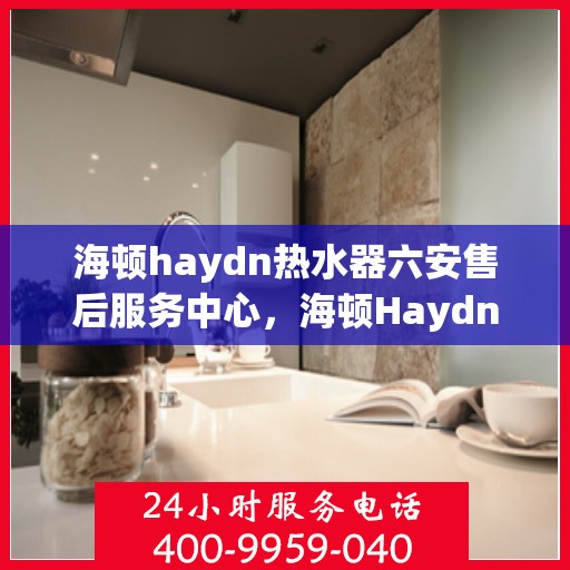海顿haydn热水器六安售后服务中心，海顿Haydn热水器六安售后中心，专业维修，贴心服务