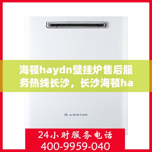 海顿haydn壁挂炉售后服务热线长沙，长沙海顿haydn壁挂炉售后服务热线全解析