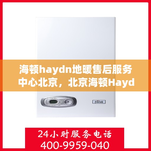 海顿haydn地暖售后服务中心北京，北京海顿Haydn地暖售后服务中心，专业维修与贴心服务