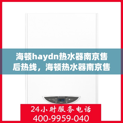 海顿haydn热水器南京售后热线，海顿热水器南京售后热线，专业维修与贴心服务