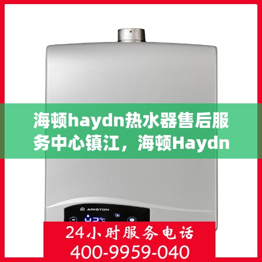 海顿haydn热水器售后服务中心镇江，海顿Haydn热水器镇江售后服务中心，专业维修，贴心服务