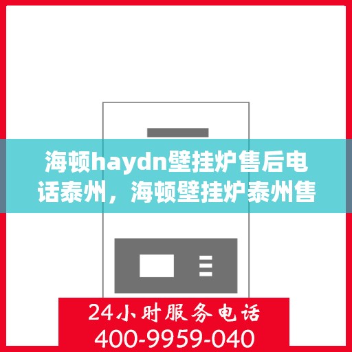 海顿haydn壁挂炉售后电话泰州，海顿壁挂炉泰州售后专线，专业维修与电话咨询服务