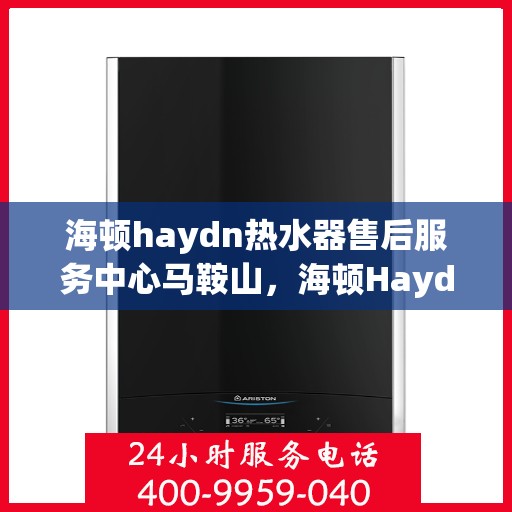 海顿haydn热水器售后服务中心马鞍山，海顿Haydn热水器马鞍山售后服务中心，专业维修，贴心服务