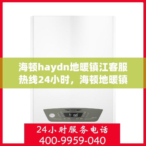 海顿haydn地暖镇江客服热线24小时，海顿地暖镇江客服热线全天候服务，温暖您的生活