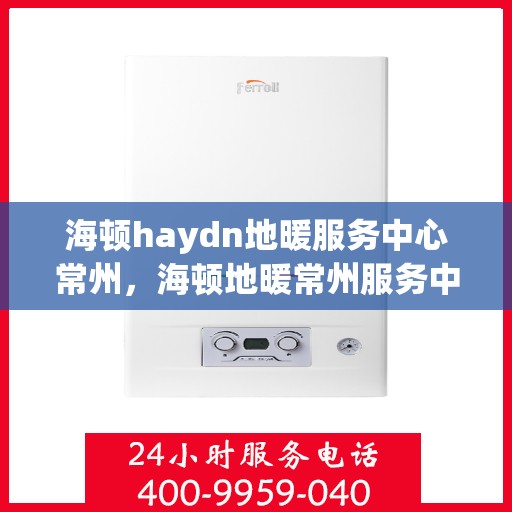 海顿haydn地暖服务中心常州，海顿地暖常州服务中心，专业品质，温暖您的生活