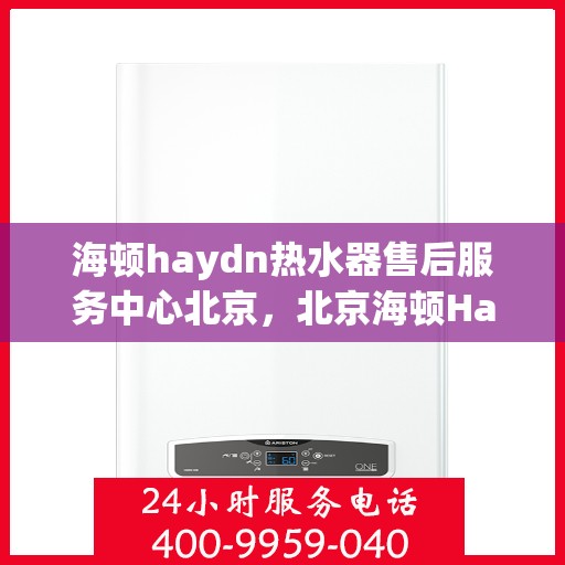 海顿haydn热水器售后服务中心北京，北京海顿Haydn热水器售后服务中心，专业维修，贴心服务