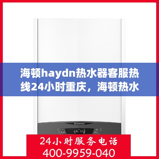 海顿haydn热水器客服热线24小时重庆，海顿热水器重庆客服热线全天候服务，温暖您的生活