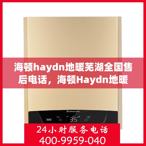 海顿haydn地暖芜湖全国售后电话，海顿Haydn地暖全国售后电话在芜湖，一站式服务热线解析