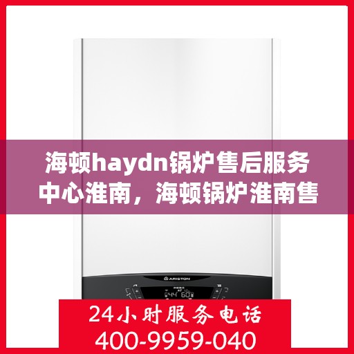 海顿haydn锅炉售后服务中心淮南，海顿锅炉淮南售后服务中心，专业维修与贴心服务