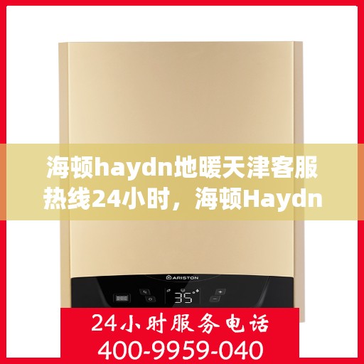 海顿haydn地暖天津客服热线24小时，海顿Haydn地暖天津客服热线全天候服务，温暖您的生活