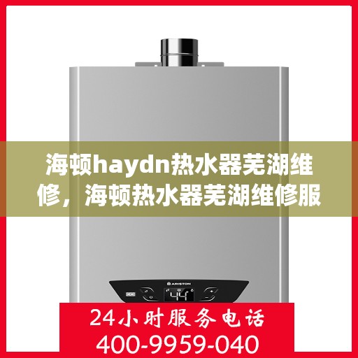 海顿haydn热水器芜湖维修，海顿热水器芜湖维修服务解析