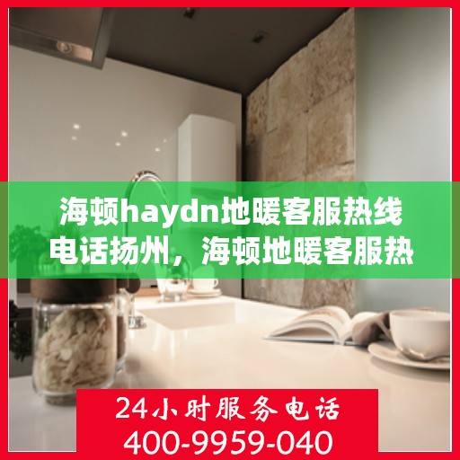 海顿haydn地暖客服热线电话扬州，海顿地暖客服热线电话在扬州，专业解答，温暖您的生活