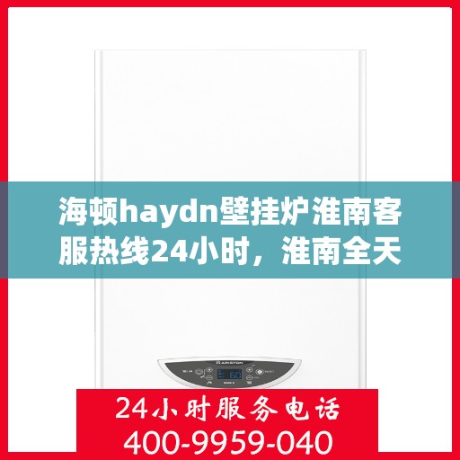 海顿haydn壁挂炉淮南客服热线24小时，淮南全天候海顿壁挂炉客服热线，贴心服务，温暖您的每一天