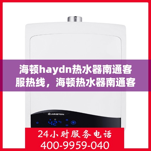 海顿haydn热水器南通客服热线，海顿热水器南通客服热线，专业解答，贴心服务